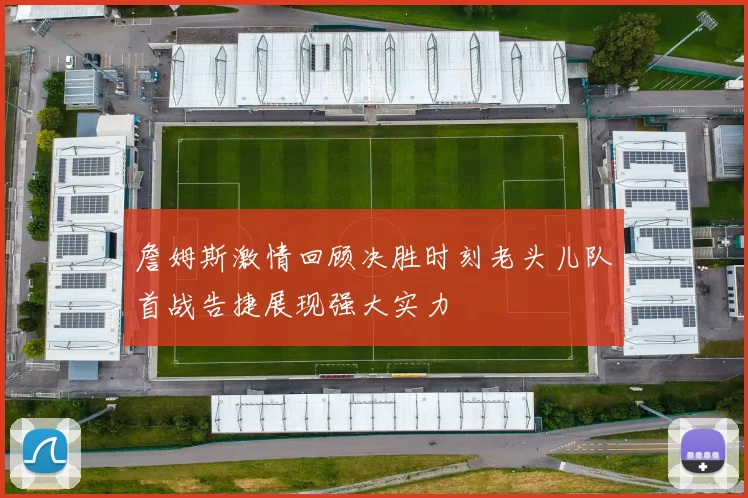 詹姆斯激情回顾决胜时刻老头儿队首战告捷展现强大实力