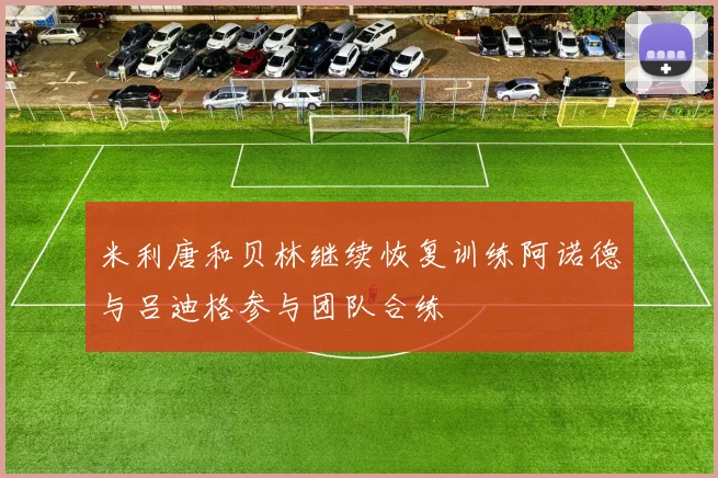 米利唐和贝林继续恢复训练阿诺德与吕迪格参与团队合练