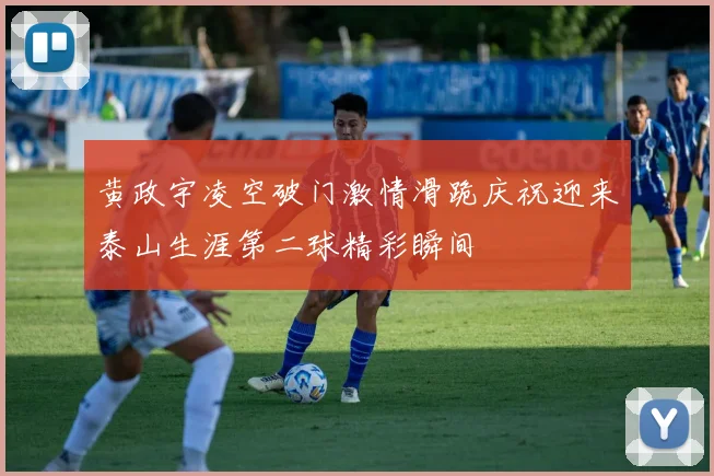黄政宇凌空破门激情滑跪庆祝迎来泰山生涯第二球精彩瞬间