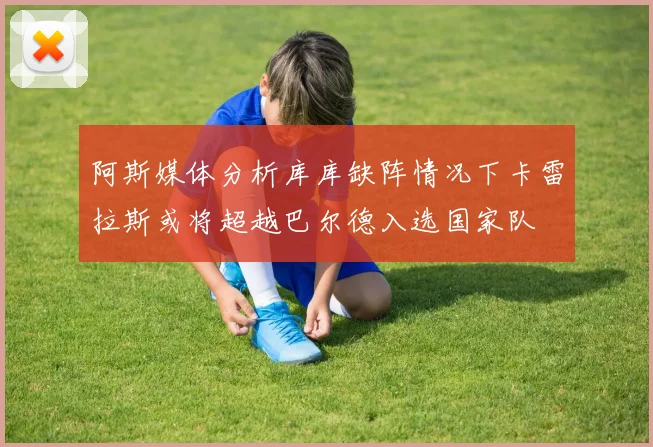 阿斯媒体分析库库缺阵情况下卡雷拉斯或将超越巴尔德入选国家队