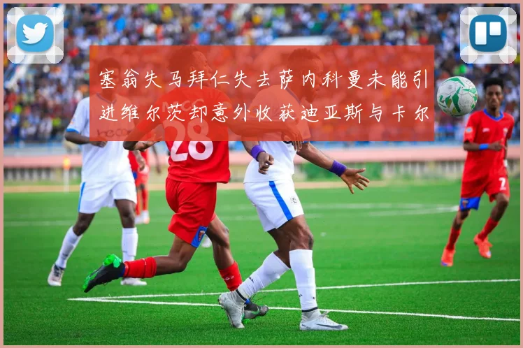 塞翁失马拜仁失去萨内科曼未能引进维尔茨却意外收获迪亚斯与卡尔的成长机会