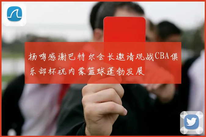 杨鸣感谢巴特尔会长邀请观战CBA俱乐部杯祝内蒙篮球蓬勃发展