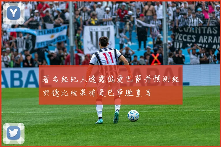 著名经纪人透露偏爱巴萨并预测经典德比结果将是巴萨胜皇马