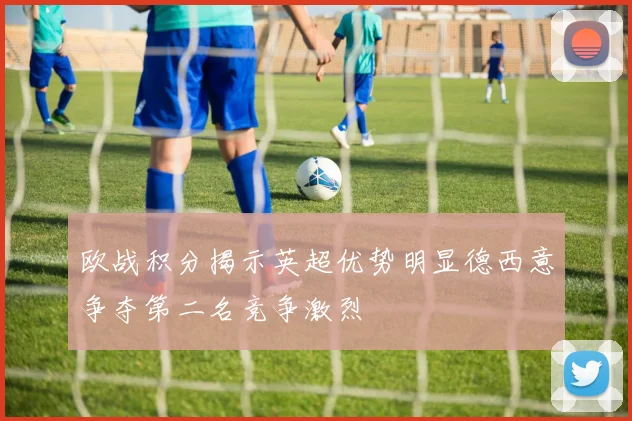 欧战积分揭示英超优势明显德西意争夺第二名竞争激烈