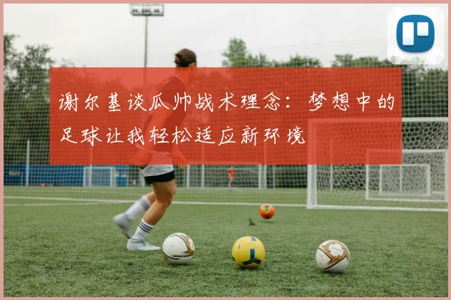 谢尔基谈瓜帅战术理念：梦想中的足球让我轻松适应新环境