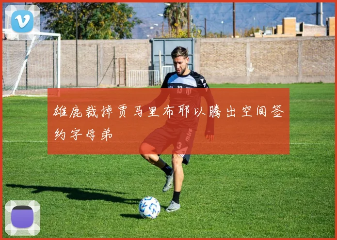 雄鹿裁掉贾马里布耶以腾出空间签约字母弟