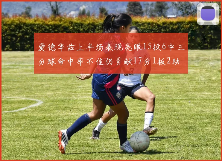 爱德华兹上半场表现亮眼15投6中三分球命中率不佳仍贡献17分1板2助