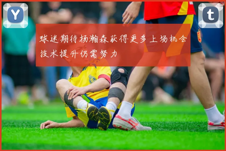 球迷期待杨瀚森获得更多上场机会技术提升仍需努力