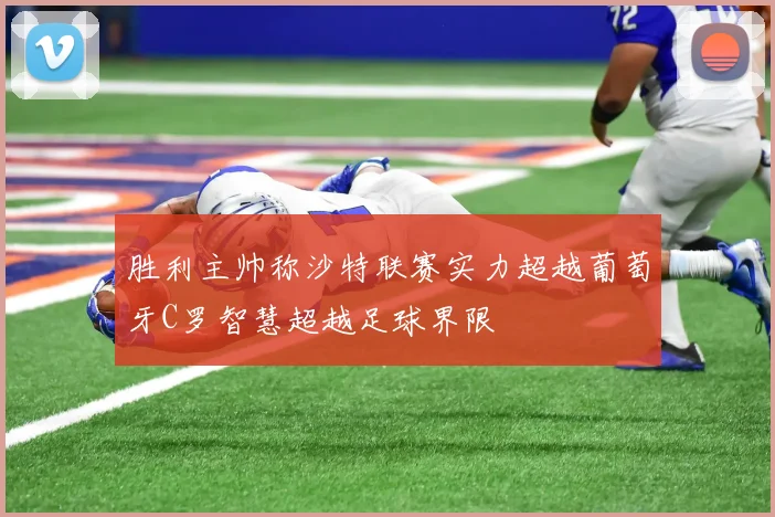胜利主帅称沙特联赛实力超越葡萄牙C罗智慧超越足球界限