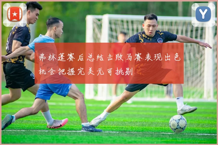弗林蓬赛后总结击败马赛表现出色机会把握完美无可挑剔