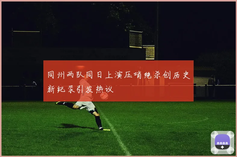 同州两队同日上演压哨绝杀创历史新纪录引发热议