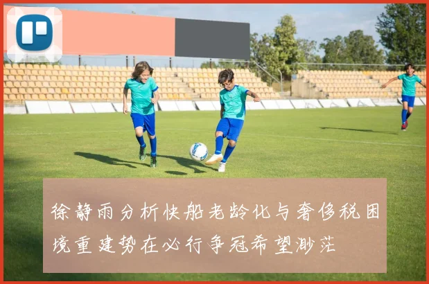 徐静雨分析快船老龄化与奢侈税困境重建势在必行争冠希望渺茫