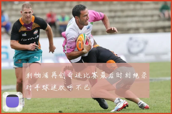 利物浦再创奇迹比赛最后时刻绝杀对手球迷欢呼不已