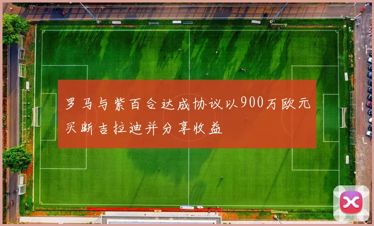 罗马与紫百合达成协议以900万欧元买断吉拉迪并分享收益