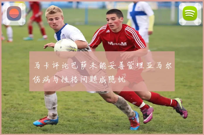 马卡评论巴萨未能妥善管理亚马尔伤病与性格问题成隐忧