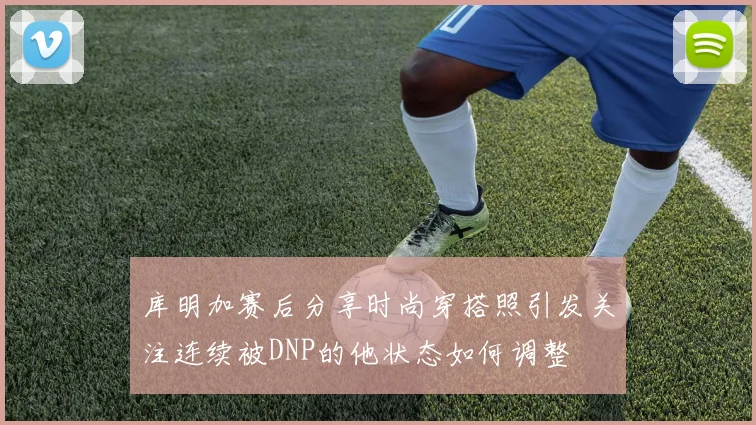 库明加赛后分享时尚穿搭照引发关注连续被DNP的他状态如何调整