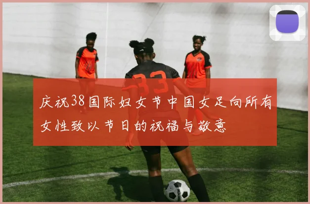 庆祝38国际妇女节中国女足向所有女性致以节日的祝福与敬意