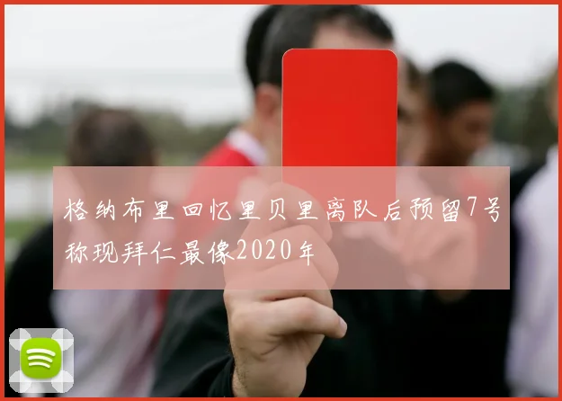 格纳布里回忆里贝里离队后预留7号称现拜仁最像2020年