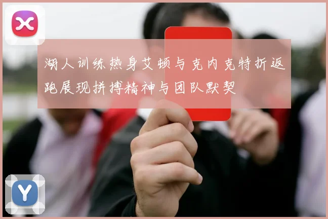 湖人训练热身艾顿与克内克特折返跑展现拼搏精神与团队默契