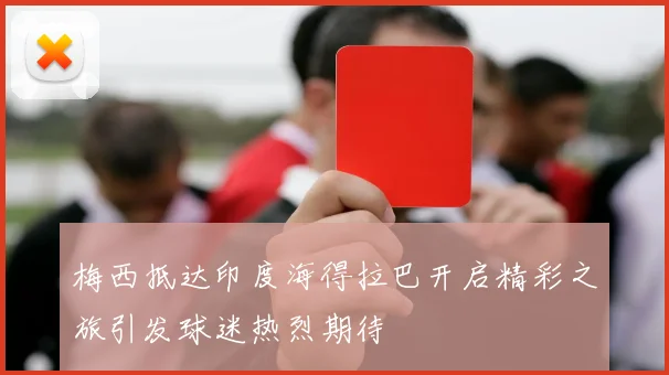 梅西抵达印度海得拉巴开启精彩之旅引发球迷热烈期待