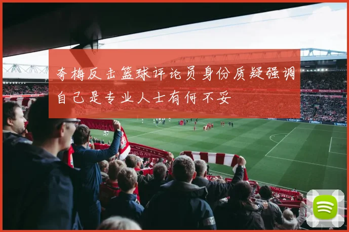 夸梅反击篮球评论员身份质疑强调自己是专业人士有何不妥