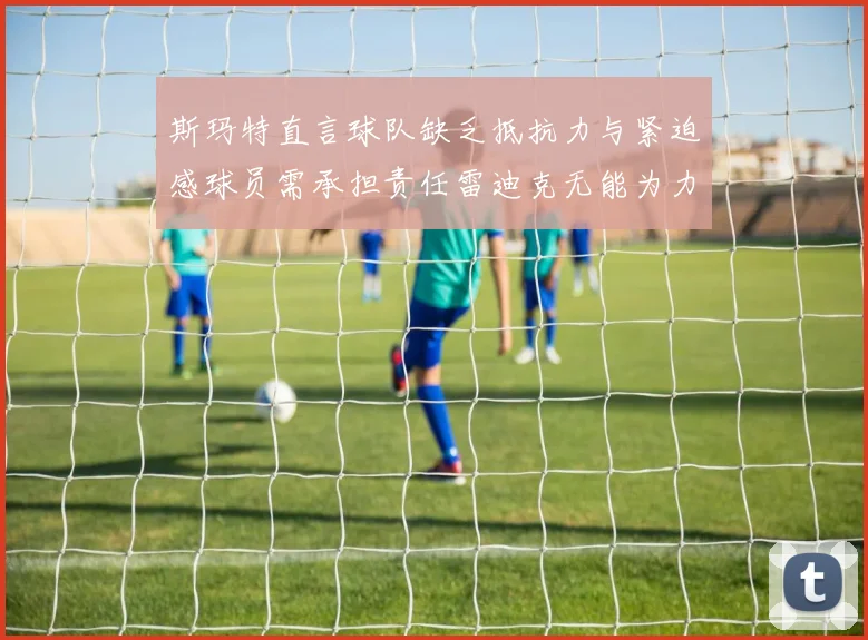 斯玛特直言球队缺乏抵抗力与紧迫感球员需承担责任雷迪克无能为力