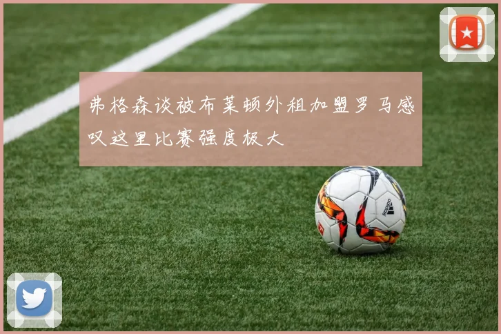 弗格森谈被布莱顿外租加盟罗马感叹这里比赛强度极大
