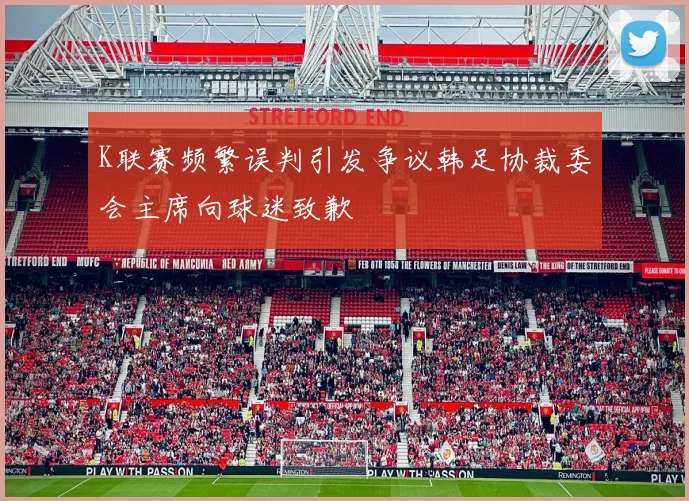 K联赛频繁误判引发争议韩足协裁委会主席向球迷致歉